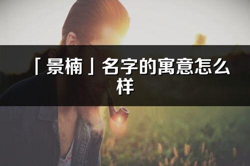 「景楠」名字的寓意怎么樣_景楠的出處