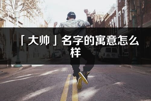 「大帥」名字的寓意怎么樣_大帥的出處