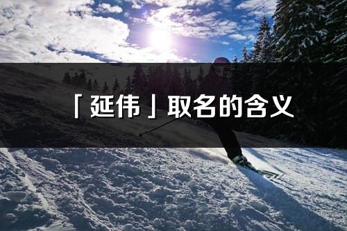 「延偉」取名的含義_延偉名字寓意解釋