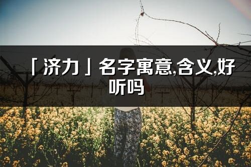 「濟力」名字寓意,含義,好聽嗎_濟力名字分析打分