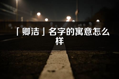 「卿潔」名字的寓意怎么樣_卿潔的出處