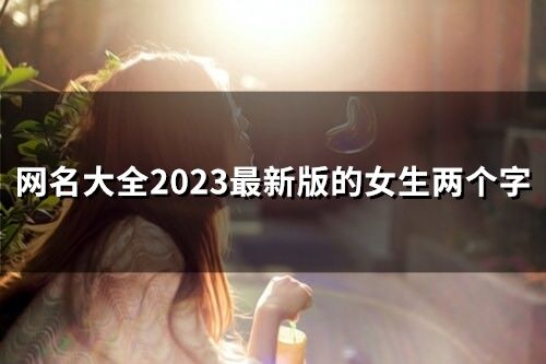 網名大全2023最新版的女生兩個字 2023最新網名女兩個字