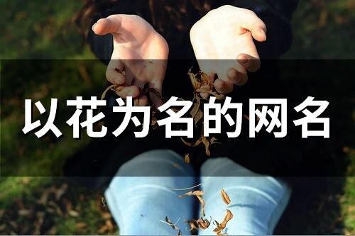 以花為名的網(wǎng)名(110個(gè))