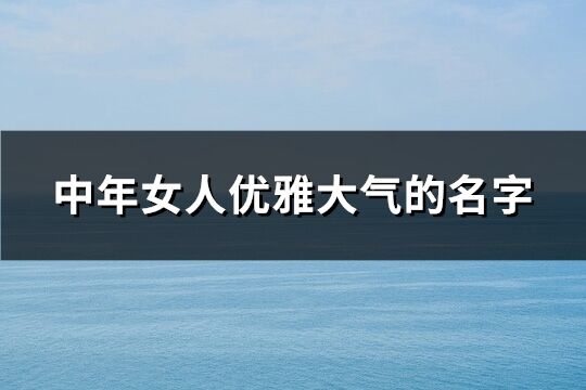 中年女人優(yōu)雅大氣的名字(優(yōu)選272個(gè))