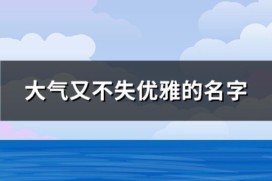 大氣又不失優(yōu)雅的名字(優(yōu)選66個(gè))