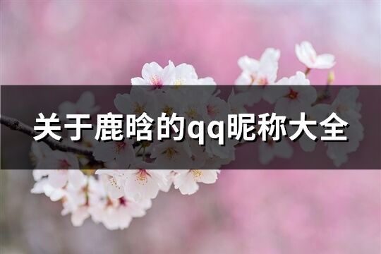 關于鹿晗的qq昵稱大全(精選86個)