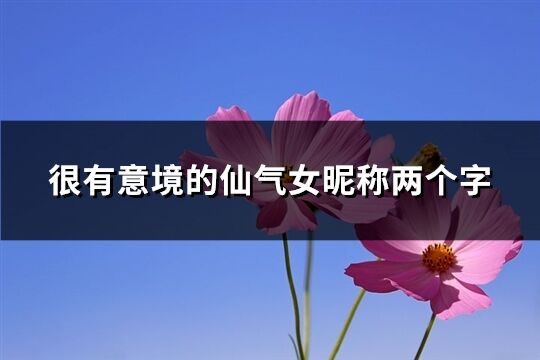 很有意境的仙氣女昵稱兩個字(精選515個)