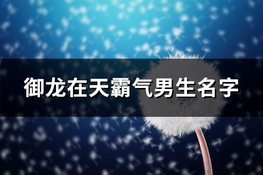 御龍在天霸氣男生名字(精選72個)