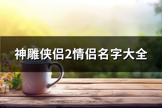 神雕俠侶2情侶名字大全(共142個)