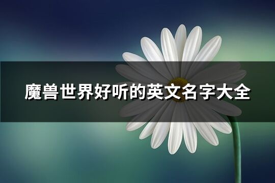 魔獸世界好聽(tīng)的英文名字大全(優(yōu)選69個(gè))