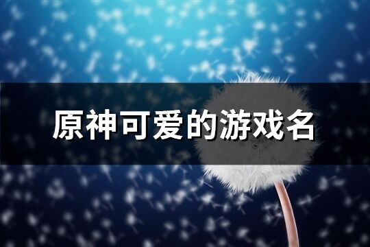 原神可愛(ài)的游戲名(優(yōu)選247個(gè))