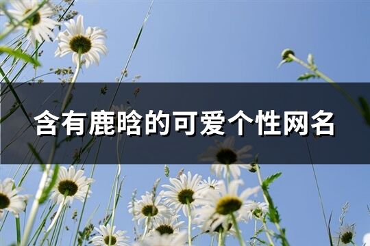 含有鹿晗的可愛(ài)個(gè)性網(wǎng)名(精選143個(gè))