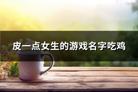 皮一點女生的游戲名字吃雞(精選743個)