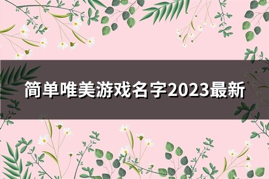 簡單唯美游戲名字2023最新(精選72個)