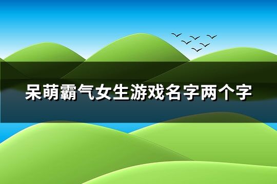 呆萌霸氣女生游戲名字兩個字(共199個)