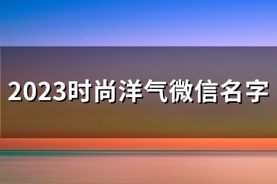 2023時尚洋氣微信名字(精選127個)