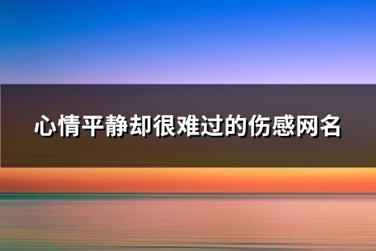 心情平靜卻很難過的傷感網名(219個)