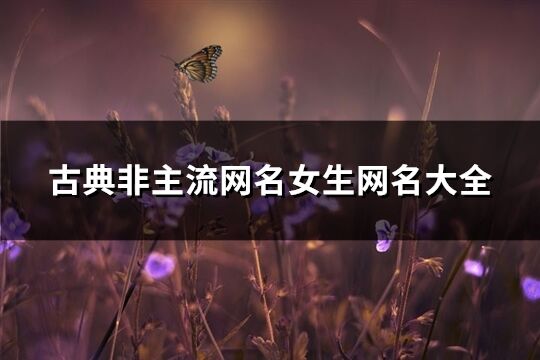 古典非主流網(wǎng)名女生網(wǎng)名大全(優(yōu)選159個)