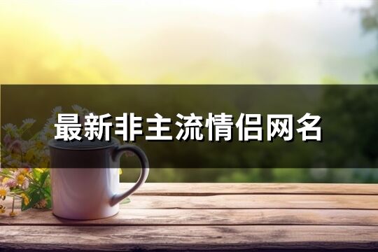 最新非主流情侶網(wǎng)名(精選204個(gè))