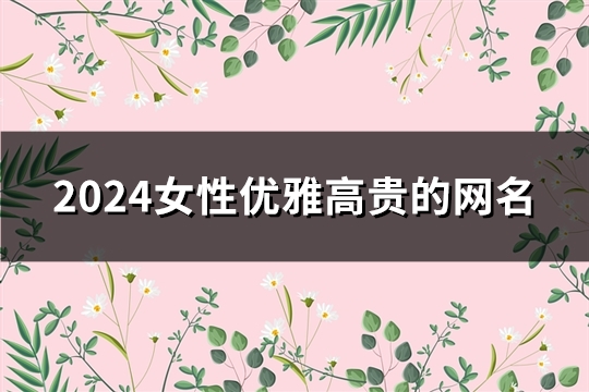 2024女性?xún)?yōu)雅高貴的網(wǎng)名(精選179個(gè))