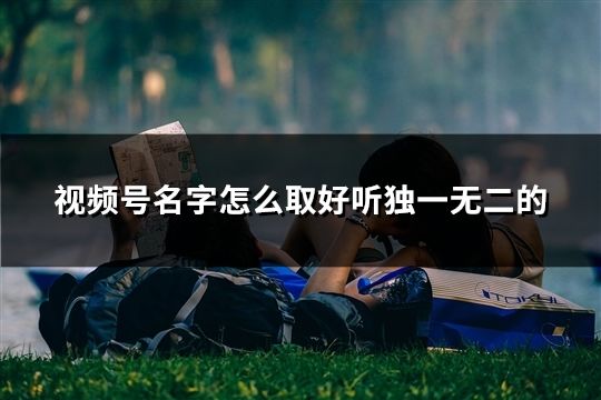 視頻號名字怎么取好聽獨一無二的(精選36個)