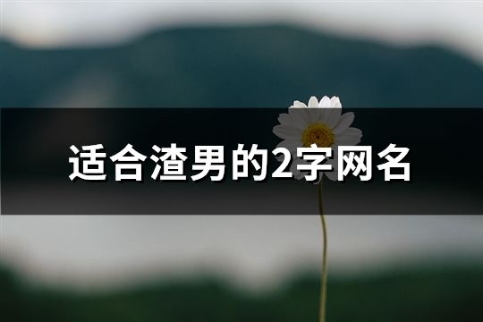 適合渣男的2字網名(精選72個)