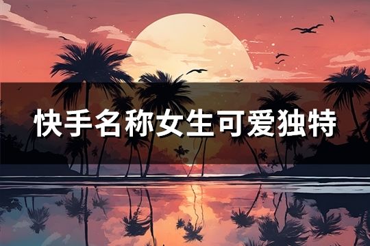 快手名稱女生可愛獨特(共49個)