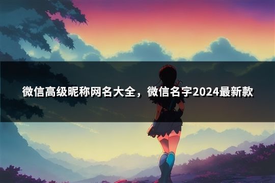 微信高級昵稱網(wǎng)名大全，微信名字2024最新款(共123個)