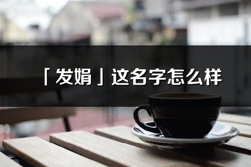 「發娟」這名字怎么樣_發娟的名字解釋