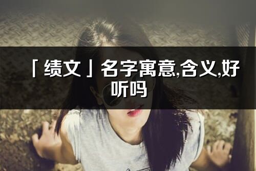 「績文」名字寓意,含義,好聽嗎_績文名字分析打分