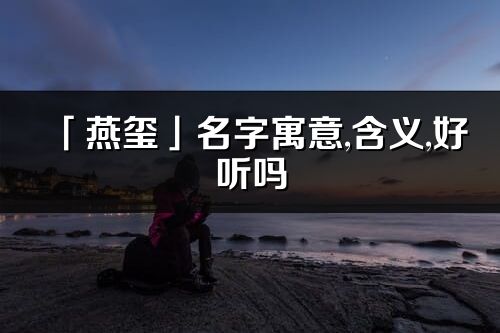 「燕璽」名字寓意,含義,好聽嗎_燕璽名字分析打分