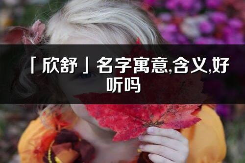 「欣舒」名字寓意,含義,好聽嗎_欣舒名字分析打分