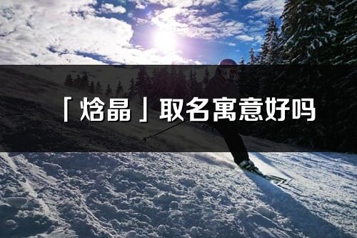 「焓晶」取名寓意好嗎_焓晶名字含義及寓意