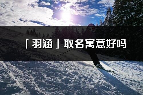 「羽涵」取名寓意好嗎_羽涵名字含義及寓意