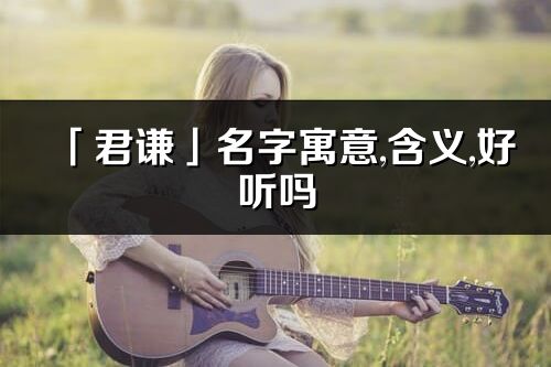 「君謙」名字寓意,含義,好聽(tīng)嗎_君謙名字分析打分