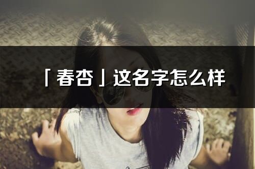 「春杏」這名字怎么樣_春杏的名字解釋