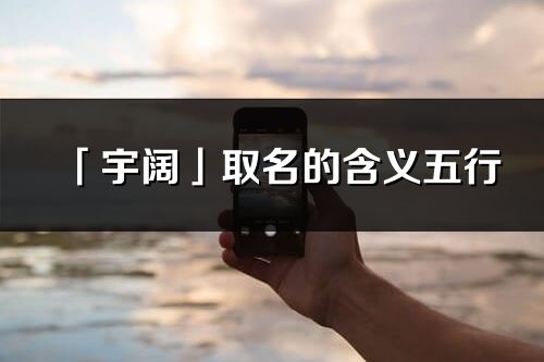 「宇闊」取名的含義五行_宇闊名字寓意解釋