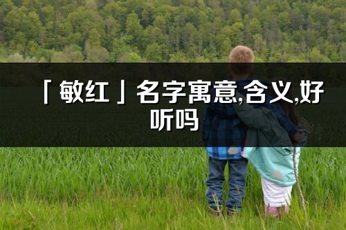 「敏紅」名字寓意,含義,好聽嗎_敏紅名字取名打分