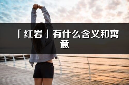 「紅巖」有什么含義和寓意_紅巖名字的出處與意思