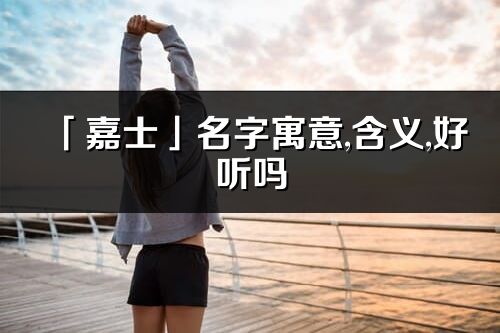 「嘉士」名字寓意,含義,好聽嗎_嘉士名字分析打分