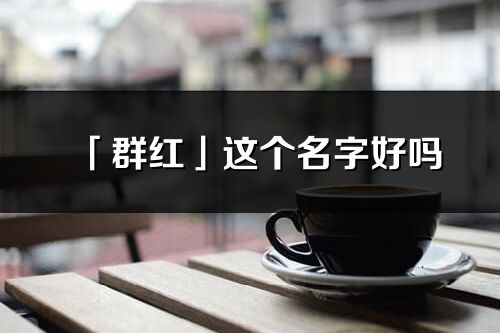 「群紅」這個名字好嗎_群紅名字寓意,含義