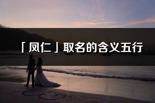 「鳳仁」取名的含義五行_鳳仁名字寓意解釋
