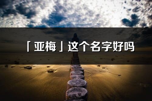 「亞梅」這個(gè)名字好嗎_亞梅名字寓意,含義