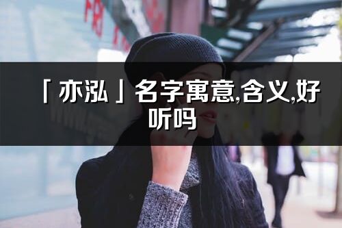 「亦泓」名字寓意,含義,好聽嗎_亦泓名字分析打分