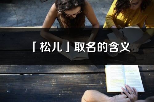 「松兒」取名的含義_松兒名字寓意解釋