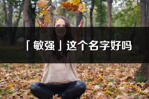 「敏強(qiáng)」這個名字好嗎_敏強(qiáng)名字寓意,含義