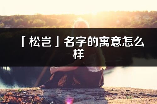 「松豈」名字的寓意怎么樣_松豈的出處