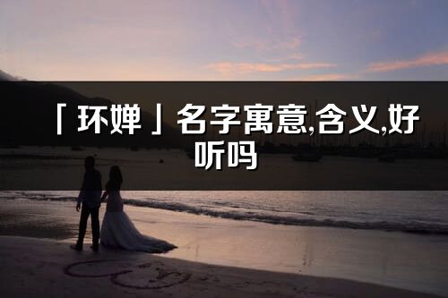 「環嬋」名字寓意,含義,好聽嗎_環嬋名字分析打分