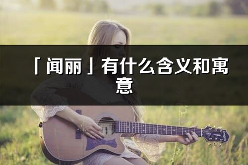 「聞麗」有什么含義和寓意_聞麗名字的出處與意思