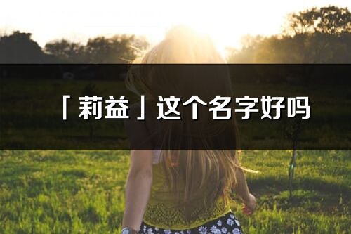 「莉益」這個名字好嗎_莉益名字寓意,含義